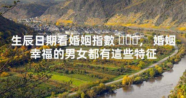 生辰日期看婚姻指數，婚姻幸福的男女都有這些特征